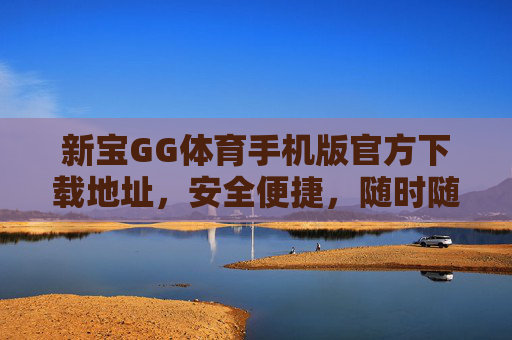 新宝GG体育手机版官方下载地址，安全便捷，随时随地畅享体育赛事，新宝GG体育手机版官方下载，安全便捷，随时随地畅享体育赛事