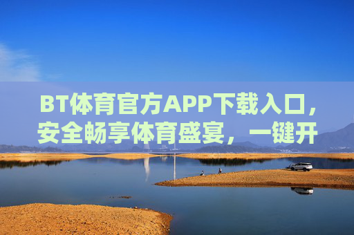 BT体育官方APP下载入口,安全畅享体育盛宴,一键开启高清观赛新体验 BT体育官方APP下载入口,安全畅享体育盛宴,一键开启高清观赛新体验