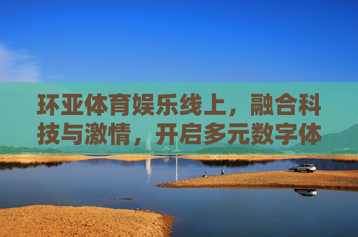 环亚体育娱乐线上,融合科技与激情,开启多元数字体育娱乐新纪元,环亚体育娱乐线上,融合科技激情,开启多元数字体育娱乐新纪元 环亚体育娱乐线上,融合科技与激情,开启多元数字体育娱乐新纪元,环亚体育娱乐线上,融合科技激情,开启多元数字体育娱乐新纪元