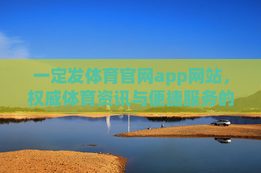 一定发体育官网app网站,权威体育资讯与便捷服务的官方入口 一定发体育官网app网站,权威体育资讯与便捷服务的官方入口