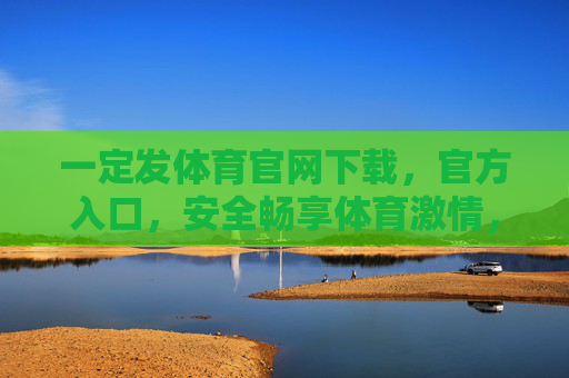 一定发体育官网下载,官方入口,安全畅享体育激情,官方入口安全下载,畅享体育激情 一定发体育官网下载,官方入口,安全畅享体育激情,官方入口安全下载,畅享体育激情