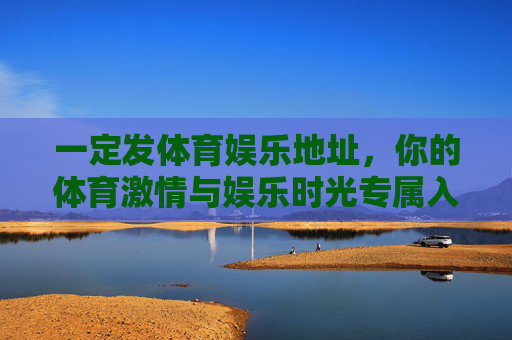 一定发体育娱乐地址,你的体育激情与娱乐时光专属入口,体育×娱乐,激情时光专属入口 一定发体育娱乐地址,你的体育激情与娱乐时光专属入口,体育×娱乐,激情时光专属入口