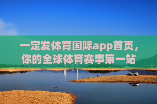 一定发体育国际app首页,你的全球体育赛事第一站 一定发体育国际app首页,你的全球体育赛事第一站