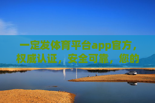 一定发体育平台app官方,权威认证,安全可靠,您的体育赛事首选平台 一定发体育平台app官方,权威认证,安全可靠,您的体育赛事首选平台