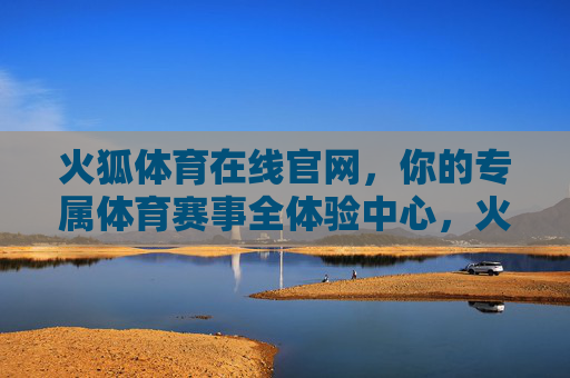火狐体育在线官网，你的专属体育赛事全体验中心，火狐体育在线官网，你的专属体育赛事全体验中心
