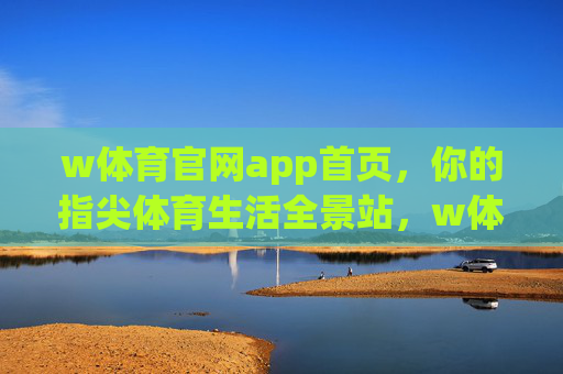 w体育官网app首页,你的指尖体育生活全景站,w体育官网app,你的指尖体育生活全景站 w体育官网app首页,你的指尖体育生活全景站,w体育官网app,你的指尖体育生活全景站