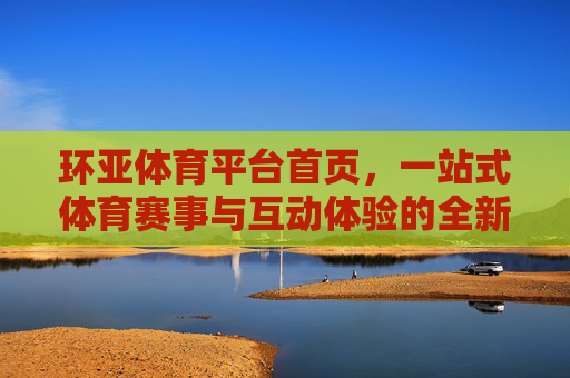 环亚体育平台首页,一站式体育赛事与互动体验的全新入口,环亚体育平台首页,一站式体育赛事互动体验全新入口 环亚体育平台首页,一站式体育赛事与互动体验的全新入口,环亚体育平台首页,一站式体育赛事互动体验全新入口