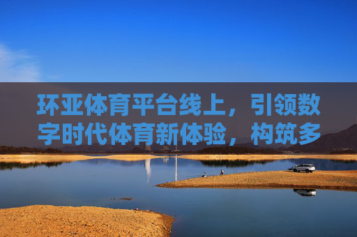 环亚体育平台线上，引领数字时代体育新体验，构筑多元互动生态圈，环亚体育线上平台，引领数字时代体育新体验，构筑多元互动生态圈