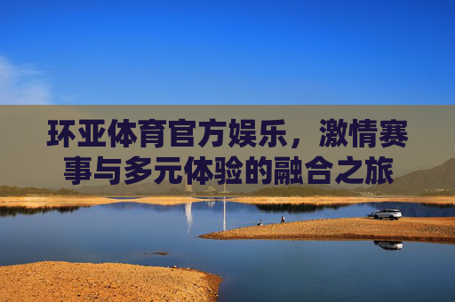 环亚体育官方娱乐,激情赛事与多元体验的融合之旅 环亚体育官方娱乐,激情赛事与多元体验的融合之旅