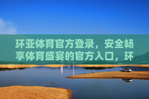 环亚体育官方登录,安全畅享体育盛宴的官方入口,环亚体育官方登录,安全畅享体育盛宴 环亚体育官方登录,安全畅享体育盛宴的官方入口,环亚体育官方登录,安全畅享体育盛宴