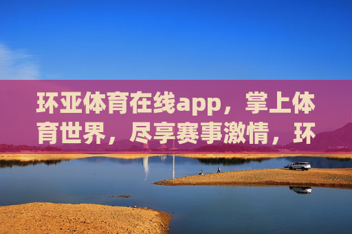 环亚体育在线app,掌上体育世界,尽享赛事激情,环亚体育,掌上体育世界,尽享赛事激情 环亚体育在线app,掌上体育世界,尽享赛事激情,环亚体育,掌上体育世界,尽享赛事激情