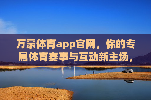 万豪体育app官网,你的专属体育赛事与互动新主场,万豪体育app官网,专属赛事互动新主场 万豪体育app官网,你的专属体育赛事与互动新主场,万豪体育app官网,专属赛事互动新主场