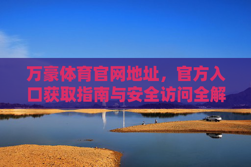 万豪体育官网地址，官方入口获取指南与安全访问全解析，万豪体育官网官方入口获取及安全访问全解析