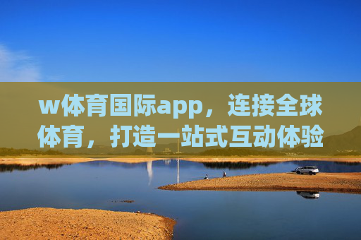 w体育国际app，连接全球体育，打造一站式互动体验，w体育国际app，全球体育一站式互动平台