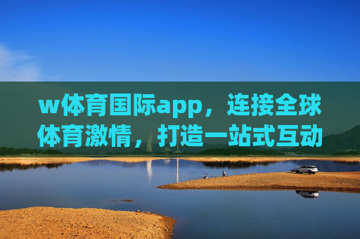 w体育国际app,连接全球体育激情,打造一站式互动体验,w体育国际app,连接全球体育激情,一站式互动体验 w体育国际app,连接全球体育激情,打造一站式互动体验,w体育国际app,连接全球体育激情,一站式互动体验
