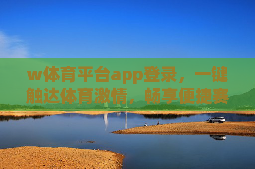 w体育平台app登录,一键触达体育激情,畅享便捷赛事体验,w体育平台app登录,一键畅享赛事激情 w体育平台app登录,一键触达体育激情,畅享便捷赛事体验,w体育平台app登录,一键畅享赛事激情