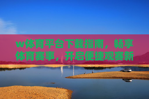 w体育平台下载指南，畅享体育赛事，开启便捷观赛新体验，w体育平台下载指南，畅享赛事，便捷观赛新体验
