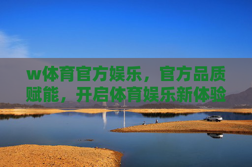 w体育官方娱乐,官方品质赋能,开启体育娱乐新体验,w体育官方品质赋能,开启体育娱乐新体验 w体育官方娱乐,官方品质赋能,开启体育娱乐新体验,w体育官方品质赋能,开启体育娱乐新体验