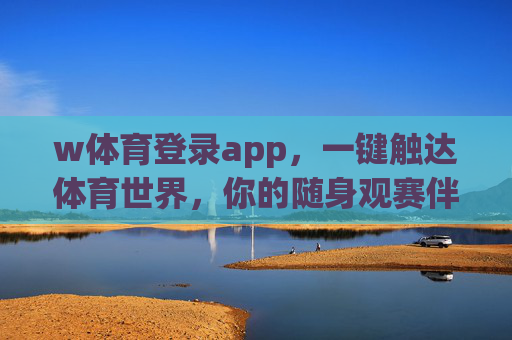 w体育登录app，一键触达体育世界，你的随身观赛伴侣，w体育登录app，随身观赛伴侣，一键触达体育世界