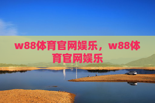 w88体育官网娱乐，w88体育官网娱乐