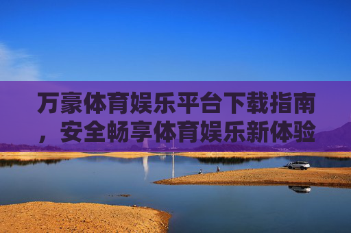 万豪体育娱乐平台下载指南,安全畅享体育娱乐新体验,万豪体育娱乐平台下载指南,安全畅享新体验 万豪体育娱乐平台下载指南,安全畅享体育娱乐新体验,万豪体育娱乐平台下载指南,安全畅享新体验