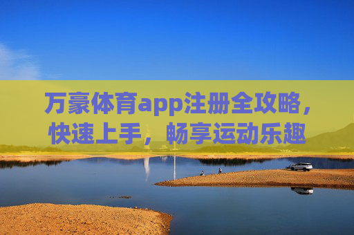 万豪体育app注册全攻略,快速上手,畅享运动乐趣 万豪体育app注册全攻略,快速上手,畅享运动乐趣