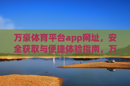 万豪体育平台app网址,安全获取与便捷体验指南,万豪体育平台app网址,安全获取与便捷体验指南 万豪体育平台app网址,安全获取与便捷体验指南,万豪体育平台app网址,安全获取与便捷体验指南