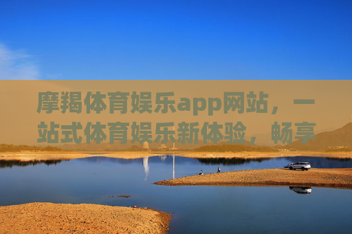 摩羯体育娱乐app网站,一站式体育娱乐新体验,畅享激情与乐趣 摩羯体育娱乐app网站,一站式体育娱乐新体验,畅享激情与乐趣