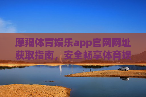 摩羯体育娱乐app官网网址获取指南,安全畅享体育娱乐新体验,摩羯体育娱乐app官网网址获取指南,安全畅享体育娱乐新体验 摩羯体育娱乐app官网网址获取指南,安全畅享体育娱乐新体验,摩羯体育娱乐app官网网址获取指南,安全畅享体育娱乐新体验