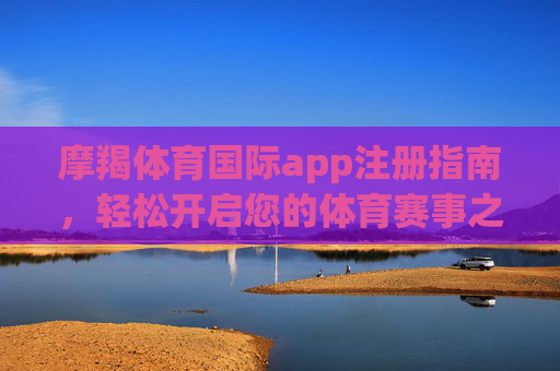 摩羯体育国际app注册指南,轻松开启您的体育赛事之旅,摩羯体育国际app注册指南,轻松开启体育赛事之旅 摩羯体育国际app注册指南,轻松开启您的体育赛事之旅,摩羯体育国际app注册指南,轻松开启体育赛事之旅