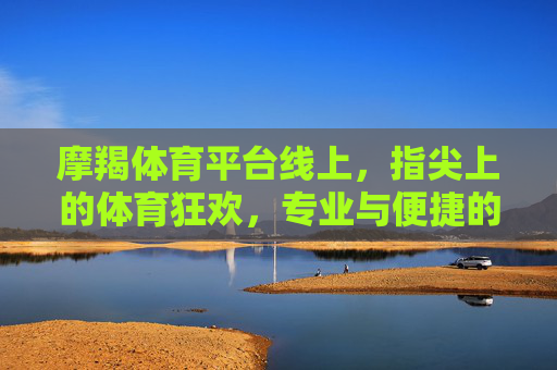 摩羯体育平台线上,指尖上的体育狂欢,专业与便捷的完美融合,摩羯体育,指尖上的专业体育狂欢 摩羯体育平台线上,指尖上的体育狂欢,专业与便捷的完美融合,摩羯体育,指尖上的专业体育狂欢