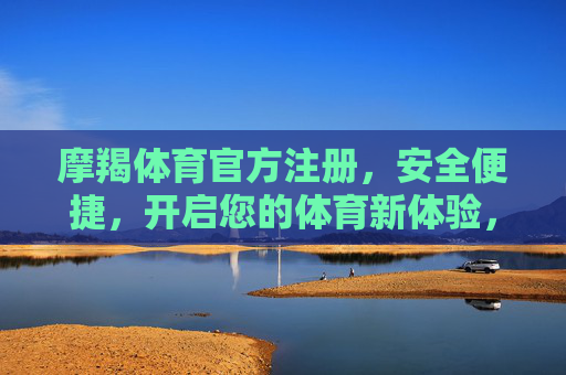 摩羯体育官方注册,安全便捷,开启您的体育新体验,摩羯体育官方注册,安全便捷开启体育新体验 摩羯体育官方注册,安全便捷,开启您的体育新体验,摩羯体育官方注册,安全便捷开启体育新体验