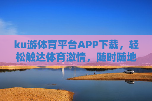 ku游体育平台APP下载,轻松触达体育激情,随时随地畅享赛事盛宴,ku游体育平台APP下载,畅享体育激情与赛事盛宴 ku游体育平台APP下载,轻松触达体育激情,随时随地畅享赛事盛宴,ku游体育平台APP下载,畅享体育激情与赛事盛宴