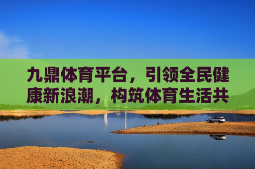九鼎体育平台,引领全民健康新浪潮,构筑体育生活共同体,九鼎体育平台,引领全民健康新浪潮 构筑体育生活共同体 九鼎体育平台,引领全民健康新浪潮,构筑体育生活共同体,九鼎体育平台,引领全民健康新浪潮 构筑体育生活共同体
