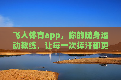 飞人体育app,你的随身运动教练,让每一次挥汗都更有价值,飞人体育app,随身运动教练,挥汗更有价值 飞人体育app,你的随身运动教练,让每一次挥汗都更有价值,飞人体育app,随身运动教练,挥汗更有价值