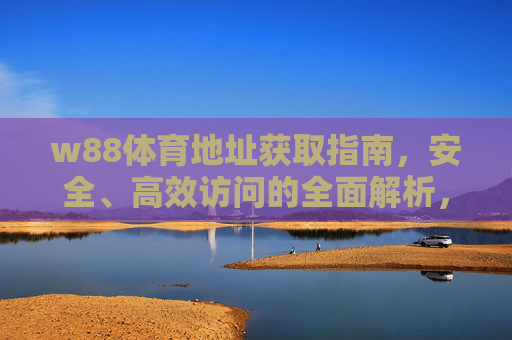 w88体育地址获取指南,安全、高效访问的全面解析,w88体育地址安全高效获取指南 w88体育地址获取指南,安全、高效访问的全面解析,w88体育地址安全高效获取指南