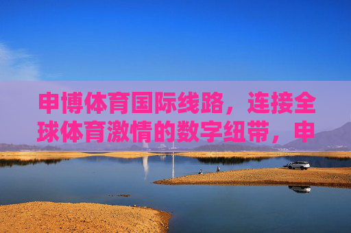 申博体育国际线路,连接全球体育激情的数字纽带,申博体育国际线路,连接全球体育激情的数字纽带 申博体育国际线路,连接全球体育激情的数字纽带,申博体育国际线路,连接全球体育激情的数字纽带