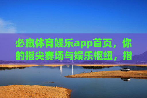 必赢体育娱乐app首页,你的指尖赛场与娱乐枢纽,指尖赛场·娱乐枢纽——必赢体育娱乐app 必赢体育娱乐app首页,你的指尖赛场与娱乐枢纽,指尖赛场·娱乐枢纽——必赢体育娱乐app