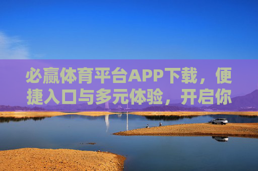 必赢体育平台APP下载,便捷入口与多元体验,开启你的体育激情之旅,必赢体育APP下载,便捷入口多元体验,开启体育激情之旅 必赢体育平台APP下载,便捷入口与多元体验,开启你的体育激情之旅,必赢体育APP下载,便捷入口多元体验,开启体育激情之旅