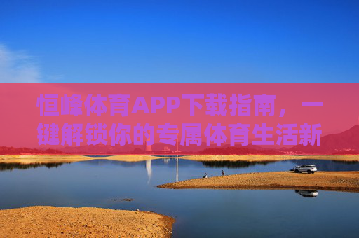 恒峰体育APP下载指南,一键解锁你的专属体育生活新体验,恒峰体育APP下载指南,一键解锁专属体育生活新体验 恒峰体育APP下载指南,一键解锁你的专属体育生活新体验,恒峰体育APP下载指南,一键解锁专属体育生活新体验