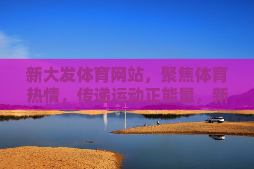 新大发体育网站,聚焦体育热情,传递运动正能量,新大发体育网站,点燃体育热情,传递运动正能量 新大发体育网站,聚焦体育热情,传递运动正能量,新大发体育网站,点燃体育热情,传递运动正能量