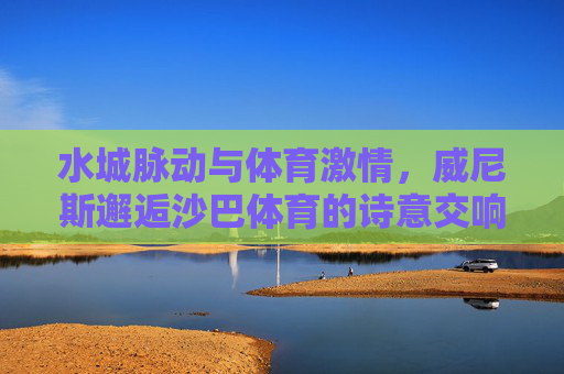 水城脉动与体育激情,威尼斯邂逅沙巴体育的诗意交响,威尼斯水城邂逅沙巴体育,脉动与激情的诗意交响 水城脉动与体育激情,威尼斯邂逅沙巴体育的诗意交响,威尼斯水城邂逅沙巴体育,脉动与激情的诗意交响