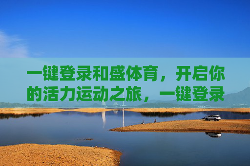 一键登录和盛体育,开启你的活力运动之旅,一键登录盛体育,开启活力运动之旅 一键登录和盛体育,开启你的活力运动之旅,一键登录盛体育,开启活力运动之旅