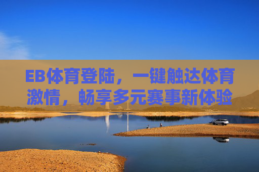 EB体育登陆,一键触达体育激情,畅享多元赛事新体验,EB体育登陆,一键触达体育激情,畅享多元赛事新体验 EB体育登陆,一键触达体育激情,畅享多元赛事新体验,EB体育登陆,一键触达体育激情,畅享多元赛事新体验