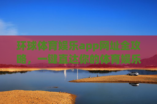 环球体育娱乐app网址全攻略,一键直达你的体育娱乐新世界,环球体育娱乐app网址全攻略,一键直达你的体育娱乐新世界 环球体育娱乐app网址全攻略,一键直达你的体育娱乐新世界,环球体育娱乐app网址全攻略,一键直达你的体育娱乐新世界
