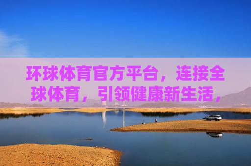 环球体育官方平台,连接全球体育,引领健康新生活,环球体育,连接全球,引领健康新生活 环球体育官方平台,连接全球体育,引领健康新生活,环球体育,连接全球,引领健康新生活