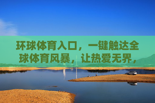 环球体育入口,一键触达全球体育风暴,让热爱无界,环球体育入口,一键触达全球风暴,热爱无界 环球体育入口,一键触达全球体育风暴,让热爱无界,环球体育入口,一键触达全球风暴,热爱无界