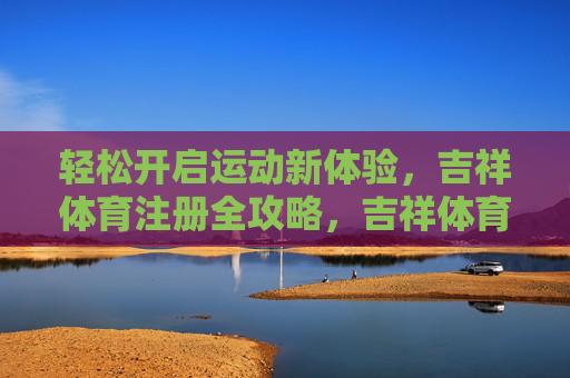 轻松开启运动新体验,吉祥体育注册全攻略,吉祥体育注册全攻略,轻松开启运动新体验 轻松开启运动新体验,吉祥体育注册全攻略,吉祥体育注册全攻略,轻松开启运动新体验