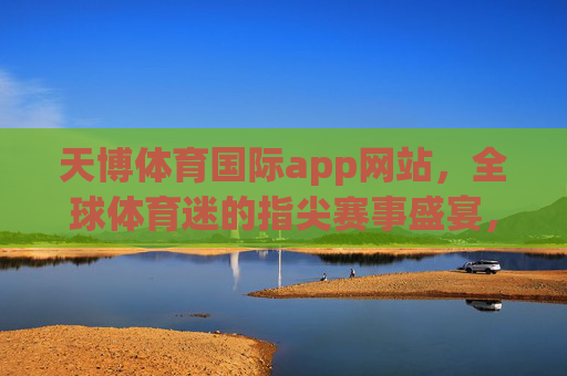 天博体育国际app网站,全球体育迷的指尖赛事盛宴,天博体育国际app,全球体育迷的指尖赛事盛宴 天博体育国际app网站,全球体育迷的指尖赛事盛宴,天博体育国际app,全球体育迷的指尖赛事盛宴