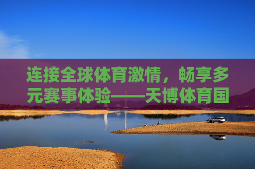 连接全球体育激情,畅享多元赛事体验——天博体育国际在线的体育生态探索,天博体育国际在线,连接全球体育激情,探索多元赛事生态 连接全球体育激情,畅享多元赛事体验——天博体育国际在线的体育生态探索,天博体育国际在线,连接全球体育激情,探索多元赛事生态